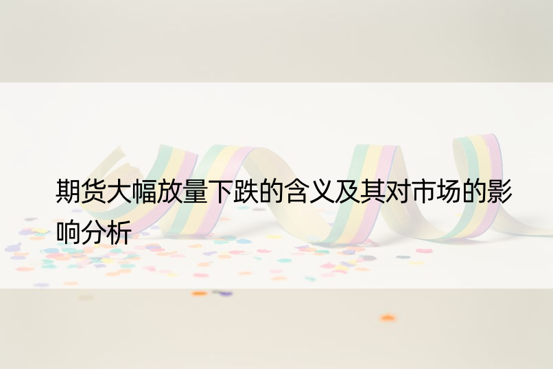 期货大幅放量下跌的含义及其对市场的影响分析