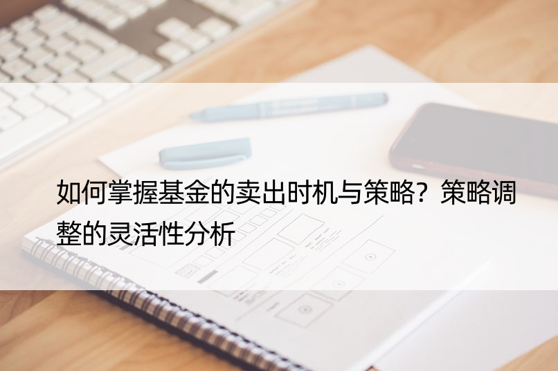 如何掌握基金的卖出时机与策略？策略调整的灵活性分析