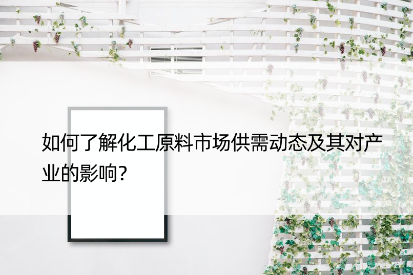 如何了解化工原料市场供需动态及其对产业的影响？