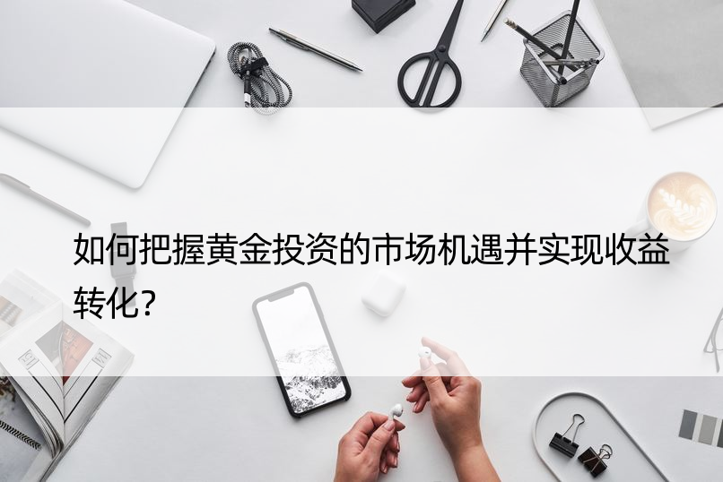 如何把握黄金投资的市场机遇并实现收益转化？