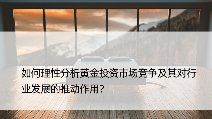 如何理性分析黄金投资市场竞争及其对行业发展的推动作用？