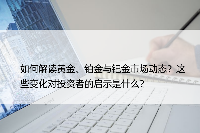 如何解读黄金、铂金与钯金市场动态？这些变化对投资者的启示是什么？