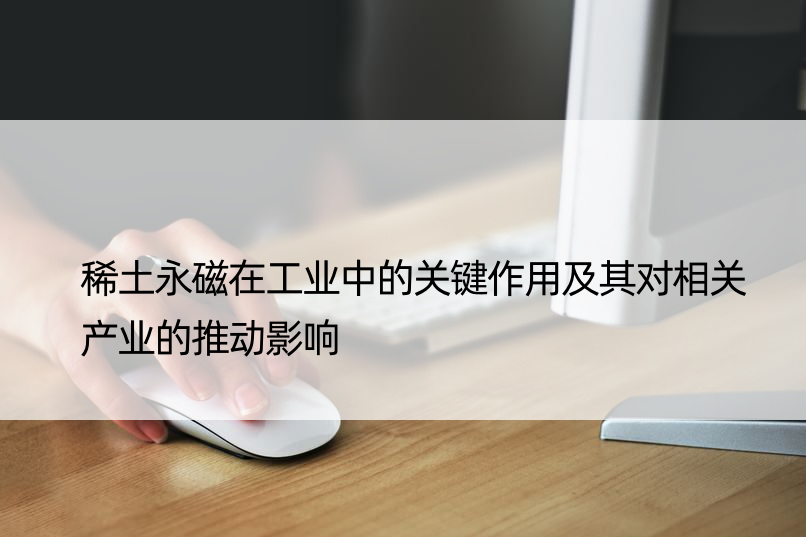 稀土永磁在工业中的关键作用及其对相关产业的推动影响