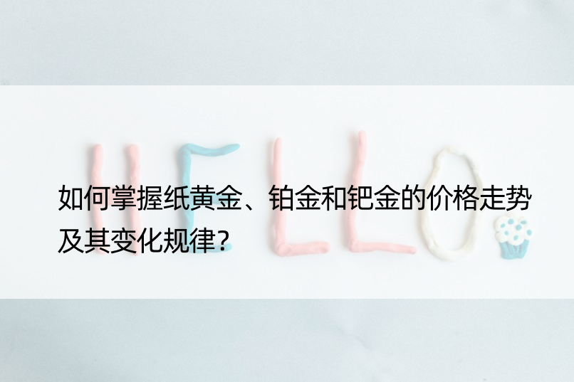 如何掌握纸黄金、铂金和钯金的价格走势及其变化规律？