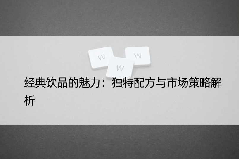 经典饮品的魅力：独特配方与市场策略解析