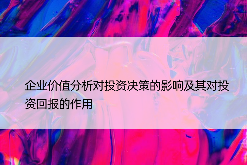 企业价值分析对投资决策的影响及其对投资回报的作用