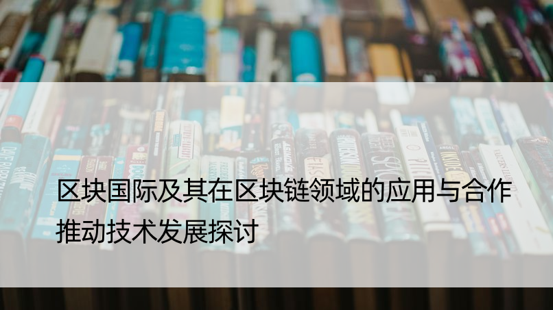 区块国际及其在区块链领域的应用与合作推动技术发展探讨