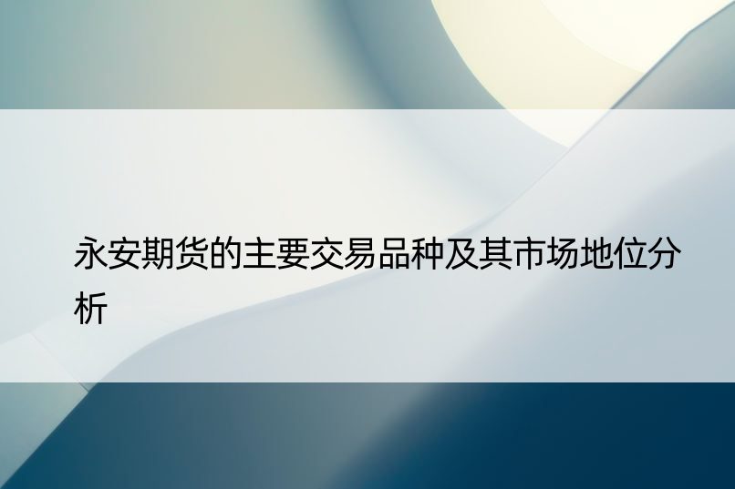 永安期货的主要交易品种及其市场地位分析