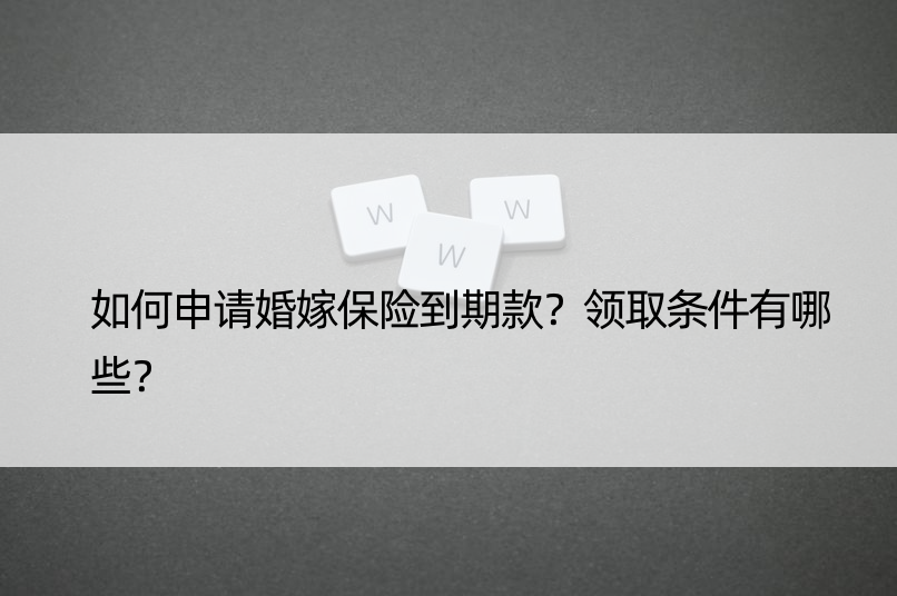 如何申请婚嫁保险到期款？领取条件有哪些？