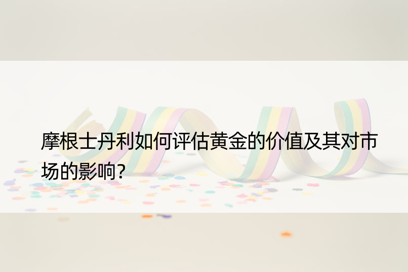 摩根士丹利如何评估黄金的价值及其对市场的影响？