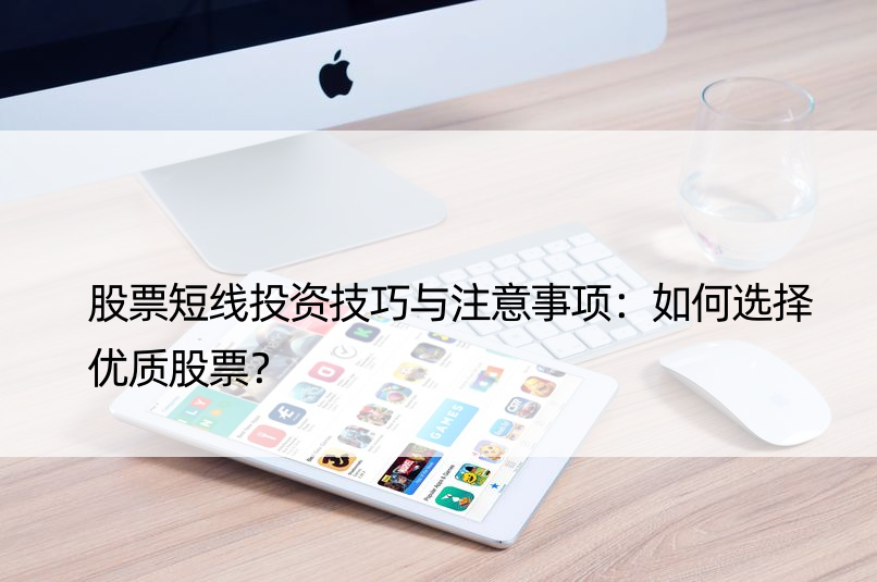 股票短线投资技巧与注意事项：如何选择优质股票？