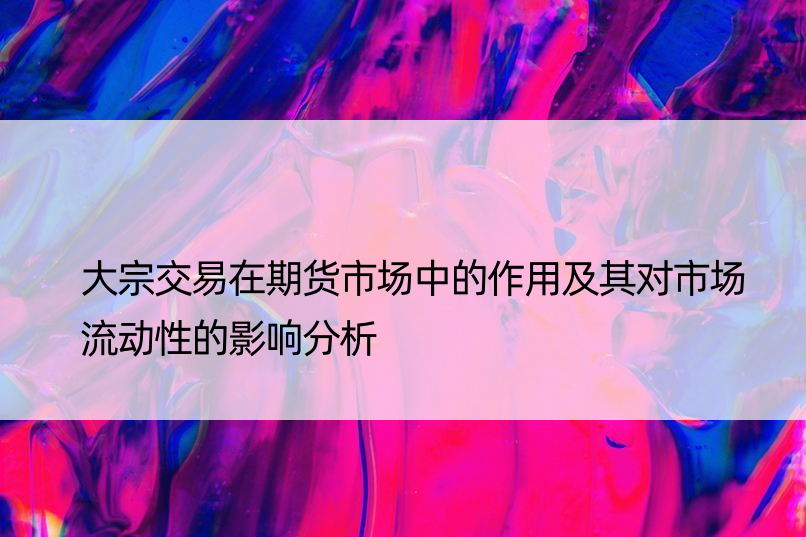 大宗交易在期货市场中的作用及其对市场流动性的影响分析