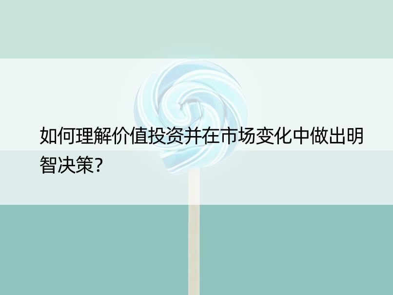 如何理解价值投资并在市场变化中做出明智决策？