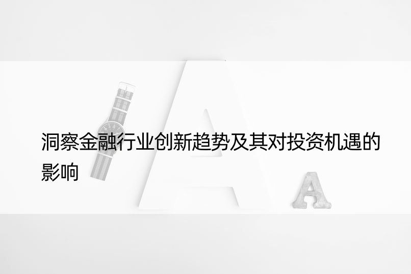 洞察金融行业创新趋势及其对投资机遇的影响