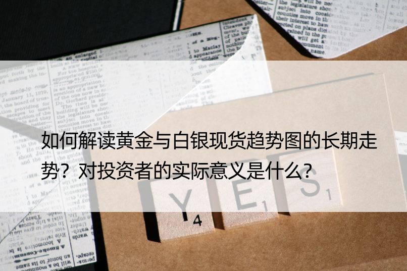 如何解读黄金与白银现货趋势图的长期走势？对投资者的实际意义是什么？