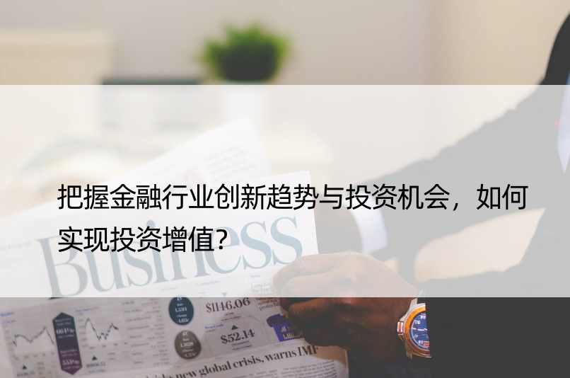 把握金融行业创新趋势与投资机会，如何实现投资增值？