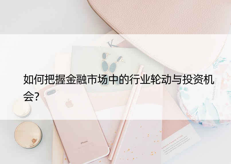 如何把握金融市场中的行业轮动与投资机会？