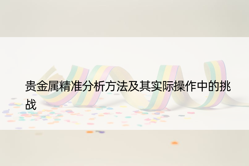 贵金属精准分析方法及其实际操作中的挑战