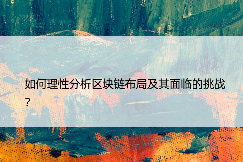 如何理性分析区块链布局及其面临的挑战？