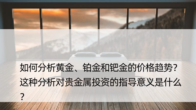 如何分析黄金、铂金和钯金的价格趋势？这种分析对贵金属投资的指导意义是什么？