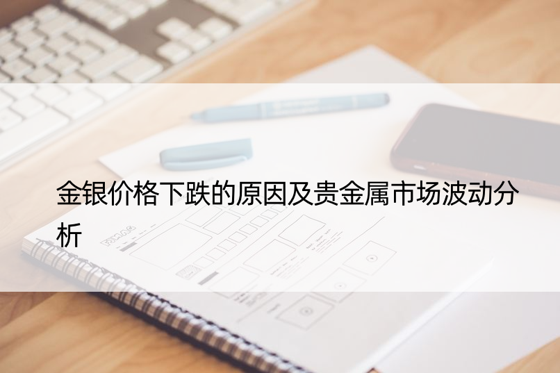 金银价格下跌的原因及贵金属市场波动分析