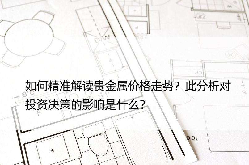 如何精准解读贵金属价格走势？此分析对投资决策的影响是什么？