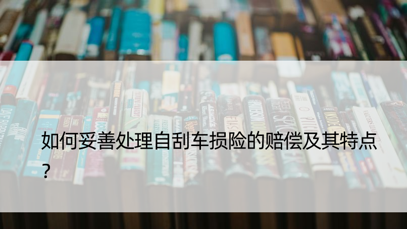 如何妥善处理自刮车损险的赔偿及其特点？