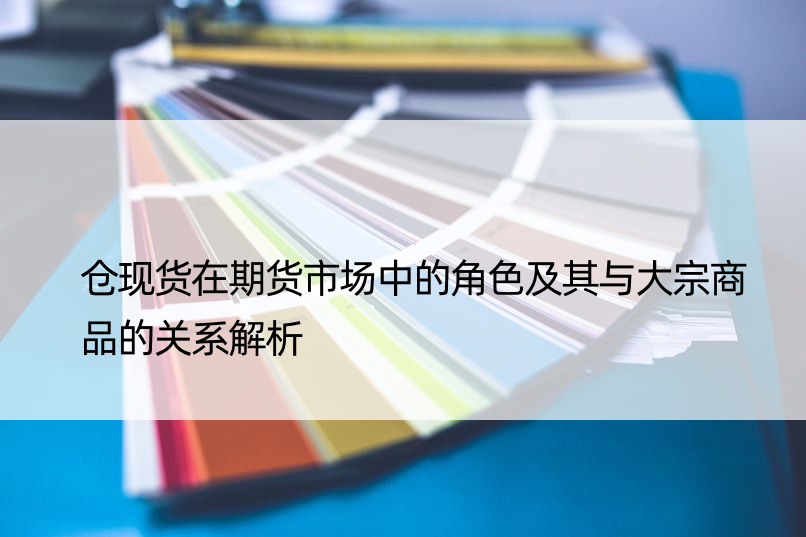 仓现货在期货市场中的角色及其与大宗商品的关系解析