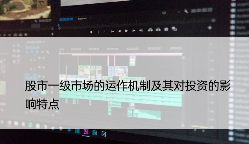 股市一级市场的运作机制及其对投资的影响特点