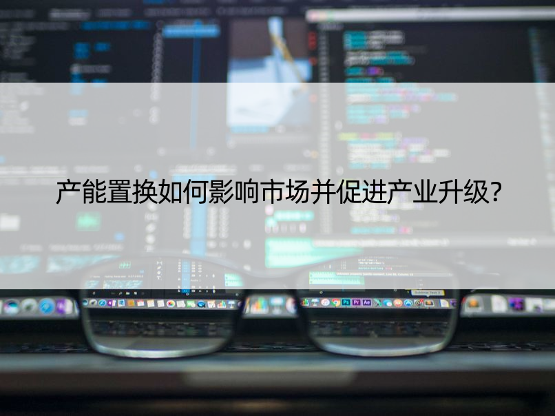 产能置换如何影响市场并促进产业升级？