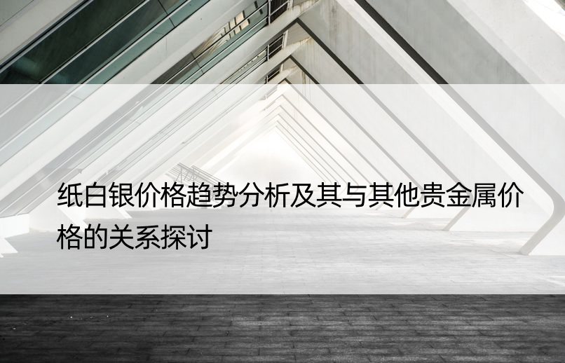 纸白银价格趋势分析及其与其他贵金属价格的关系探讨