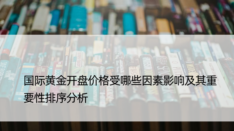 国际黄金开盘价格受哪些因素影响及其重要性排序分析