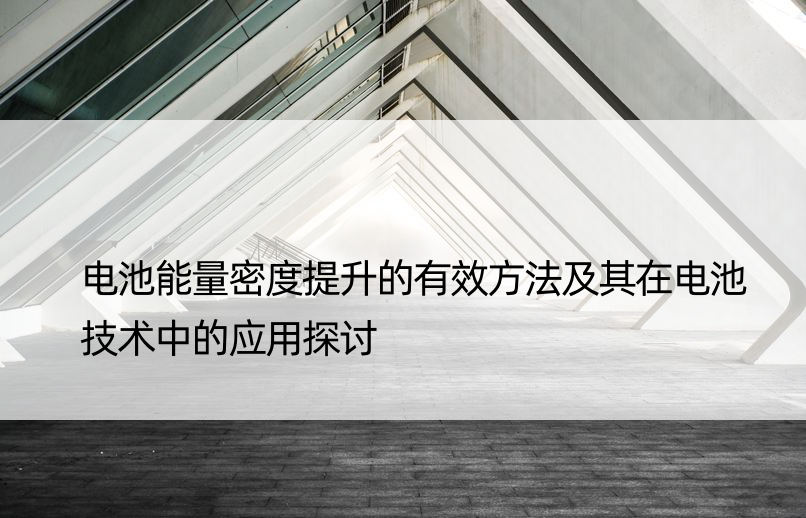 电池能量密度提升的有效方法及其在电池技术中的应用探讨