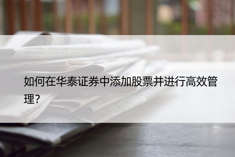 如何在华泰证券中添加股票并进行高效管理？