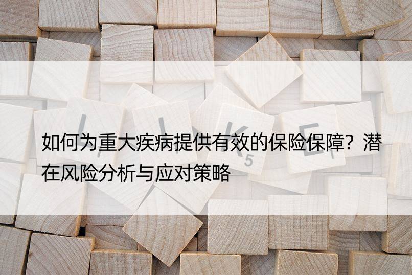 如何为重大疾病提供有效的保险保障？潜在风险分析与应对策略