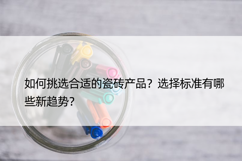 如何挑选合适的瓷砖产品？选择标准有哪些新趋势？