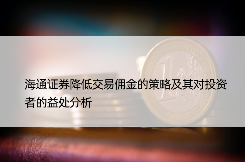 海通证券降低交易佣金的策略及其对投资者的益处分析