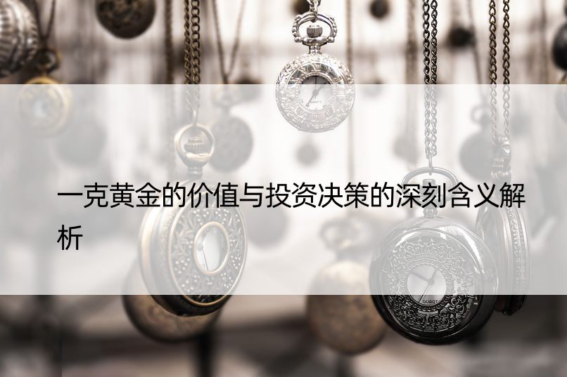 一克黄金的价值与投资决策的深刻含义解析