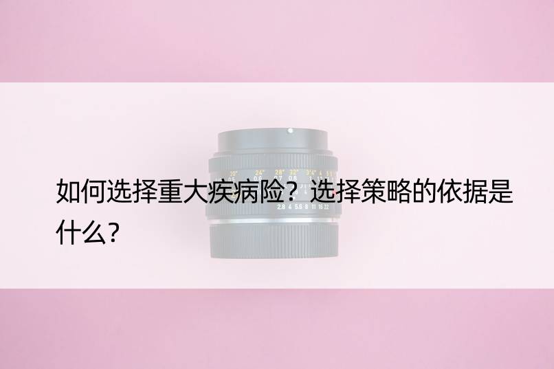 如何选择重大疾病险？选择策略的依据是什么？