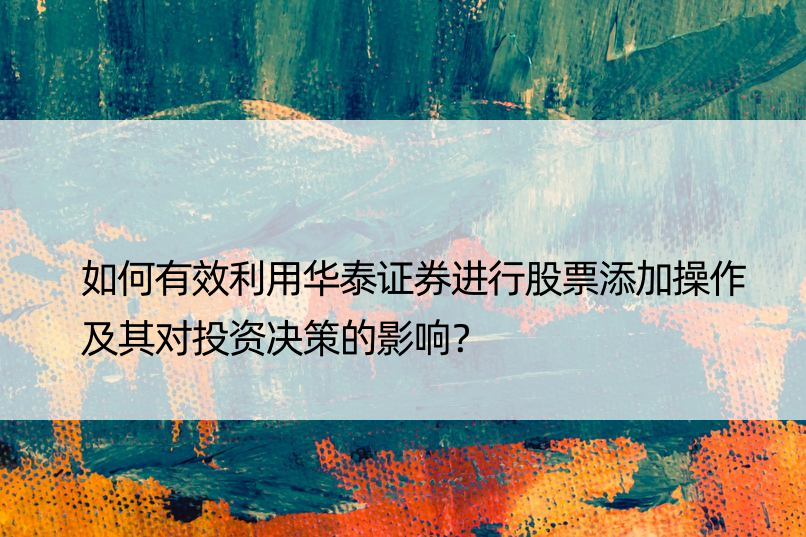 如何有效利用华泰证券进行股票添加操作及其对投资决策的影响？