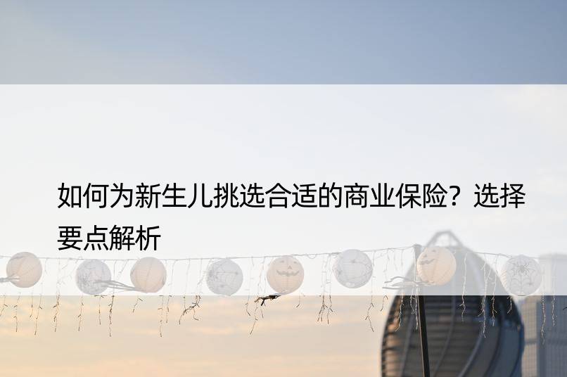 如何为新生儿挑选合适的商业保险？选择要点解析