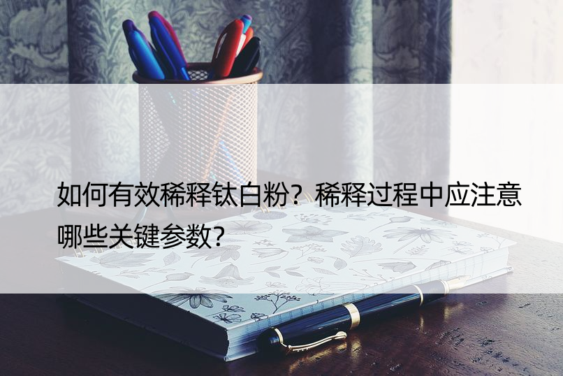 如何有效稀释钛白粉？稀释过程中应注意哪些关键参数？