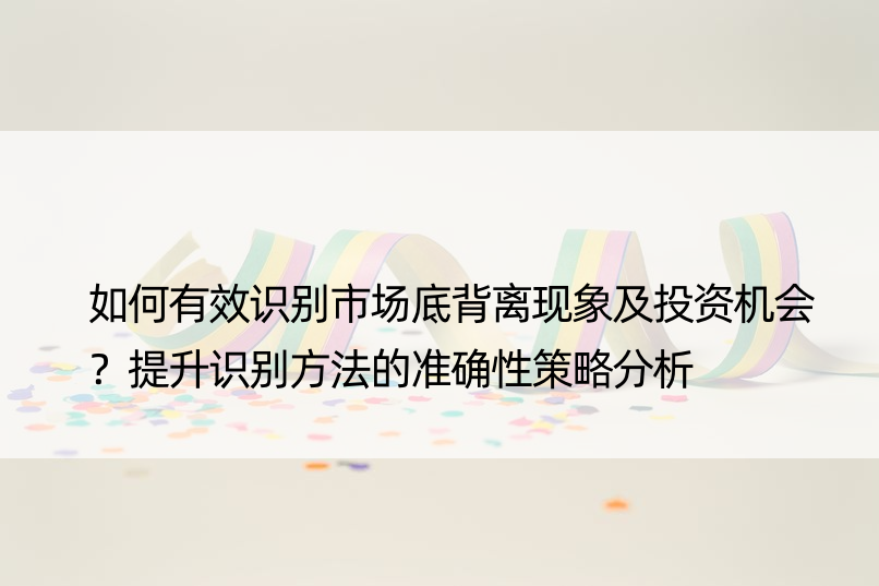 如何有效识别市场底背离现象及投资机会？提升识别方法的准确性策略分析