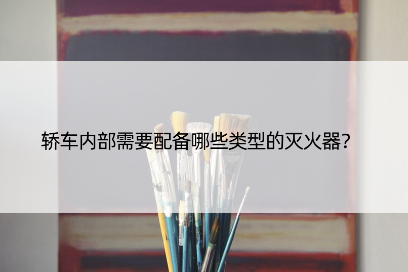 轿车内部需要配备哪些类型的灭火器？