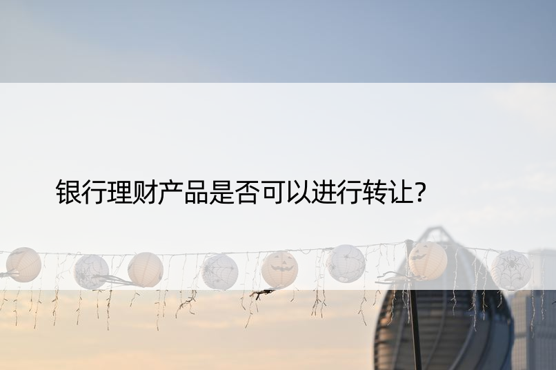 银行理财产品是否可以进行转让？