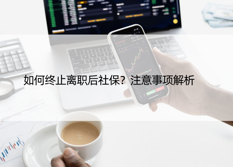 如何终止离职后社保？注意事项解析