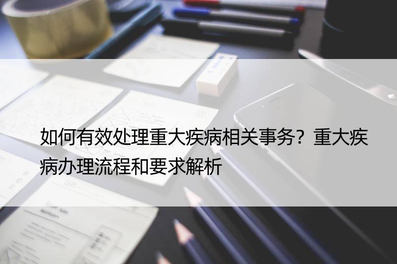 如何有效处理重大疾病相关事务？重大疾病办理流程和要求解析