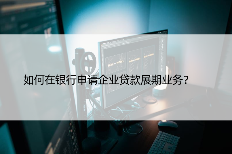 如何在银行申请企业贷款展期业务？