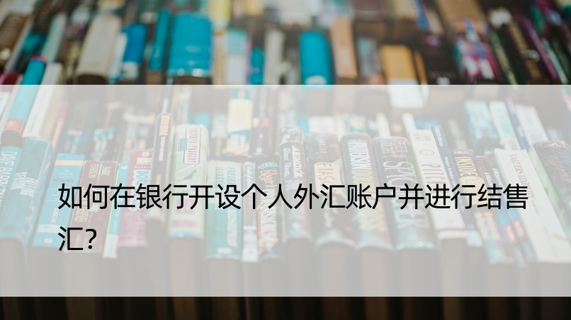 如何在银行开设个人外汇账户并进行结售汇？