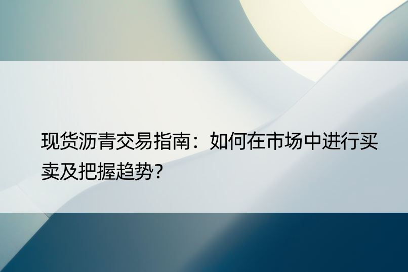 现货沥青交易指南：如何在市场中进行买卖及把握趋势？